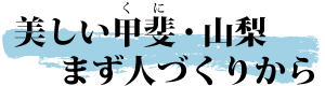 美しい甲斐・山梨、まず人づくりから